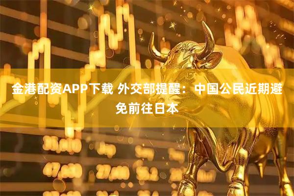 金港配资APP下载 外交部提醒：中国公民近期避免前往日本