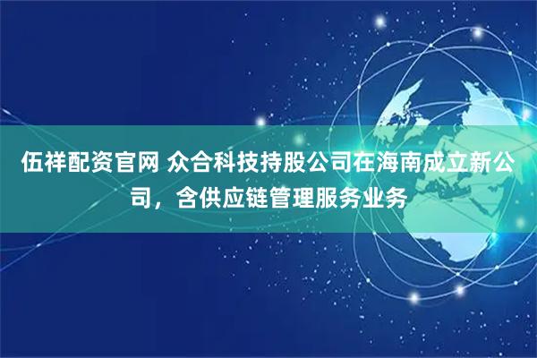 伍祥配资官网 众合科技持股公司在海南成立新公司，含供应链管理服务业务