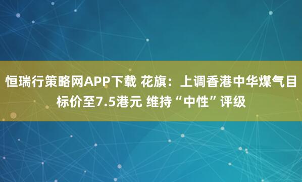 恒瑞行策略网APP下载 花旗：上调香港中华煤气目标价至7.5港元 维持“中性”评级