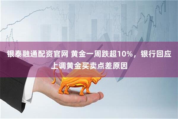 银泰融通配资官网 黄金一周跌超10%，银行回应上调黄金买卖点差原因