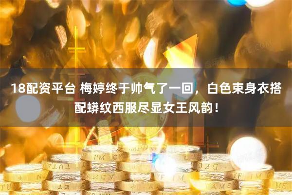 18配资平台 梅婷终于帅气了一回，白色束身衣搭配蟒纹西服尽显女王风韵！