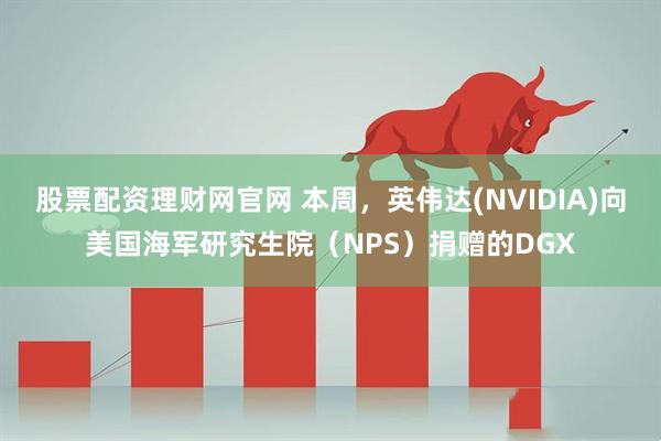 股票配资理财网官网 本周，英伟达(NVIDIA)向美国海军研究生院（NPS）捐赠的DGX